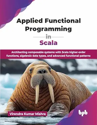 APPLIED FUNCTIONAL PROGRAMMING IN SCALA: ARCHITECTING COMPOSABLE SYSTEMS WITH SCALA HIGHER-ORDER FUNCTIONS, ALGEBRAIC DATA TYPES, AND ADVANCED FUNCTIONAL PATTERNS