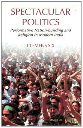 SPECTACULAR POLITICS: PERFORMATIVE NATION- BUILDING AND RELIGION IN MODERN INDIA
