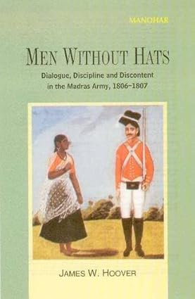 MEN WITHOUT HATS: DIALOGUE, DISCIPLINE AND DISCONTENT IN THE MADRAS ARMY, 1806-1807