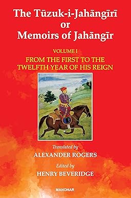 The Tuzuk-i-Jahangiri or Memoirs of Jahangir: From the First to the Twelfth Year of His Reign (Vol. I)