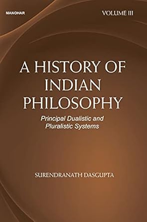 A HISTORY OF INDIAN PHILOSOPHY: PRINCIPAL DUALISTIC AND PLURALISTIC SYSTEMS (VOLUME III)
