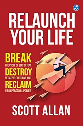 Relaunch Your Life: Break the Cycle of Self Defeat, Destroy Negative Emotions and Reclaim Your Personal Power 