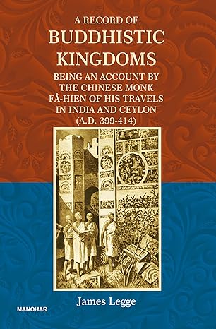 A RECORD OF BUDDHISTIC KINGDOMS: BEING AN ACCOUNT BY THE CHINESE MONK FA-HIEN OF HIS TRAVELS IN INDIA AND CEYLON (A.D. 399-414)