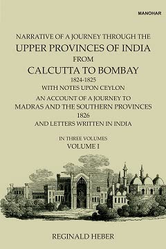 Narrative of a Journey Through the Upper Provinces of India, From Calcutta to Bombay, 1824-1825. (With Notes Upon Ceylon,): An Account of a Journey to Madras and the Southern Provinces, 1826, and Letters Written in India (Vol. I)