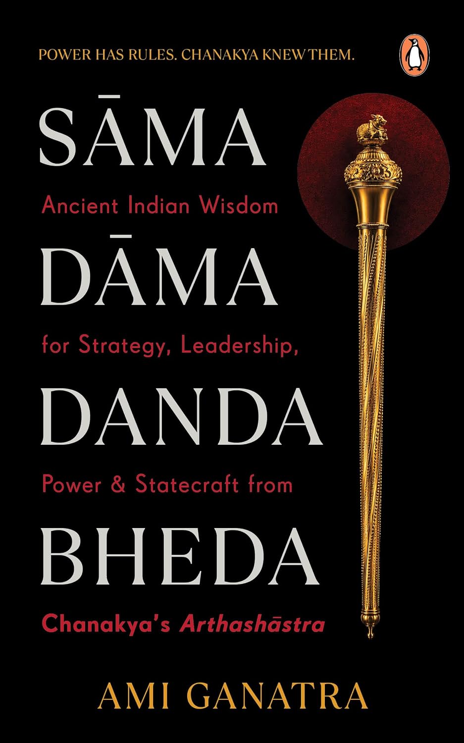 Sama, Dama, Danda, Bheda: Ancient Indian Wisdom for Strategy, Leadership, Power and Statecraft from Chanakya’s Arthashastra | Negotiation, Influence and Decision-Making
