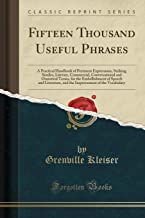 FIFTEEN THOUSAND USEFUL PHRASES: A PRACTICAL HANDBOOK OF PERTINENT EXPRESSIONS, STRIKING SIMILES, LITERARY, COMMERCIAL, CONVERSATIONAL AND ORATORICAL ... AND THE IMPROVEMENT OF THE VOCABULARY