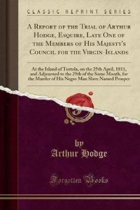 A Report of the Trial of Arthur Hodge, Esquire, Late One of the Members of His Majesty's Council for the Virgin-Islands