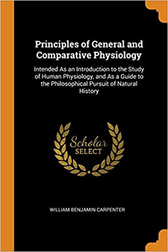 Principles of General and Comparative Physiology: Intended As an Introduction to the Study of Human Physiology, and As a Guide to the Philosophical Pursuit of Natural History