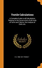 TEXTILE CALCULATIONS: A COMPLETE GUIDE TO ALL CALCULATIONS RELATING TO THE CONSTRUCTION OF ALL KINDS OF YARNS AND FABRICS, THE ANALYSIS OF CLOTH, ETC.
