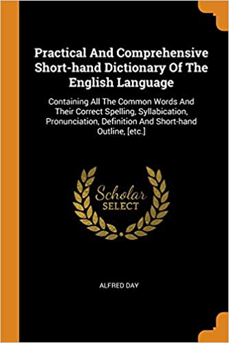 Practical and Comprehensive Short-Hand Dictionary of the English Language: Containing All the Common Words and Their Correct Spelling, Syllabication, ... Definition and Short-Hand Outline