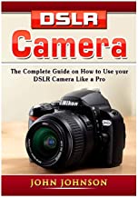 DSLR CAMERA: THE COMPLETE GUIDE ON HOW TO USE YOUR DSLR CAMERA LIKE A PRO