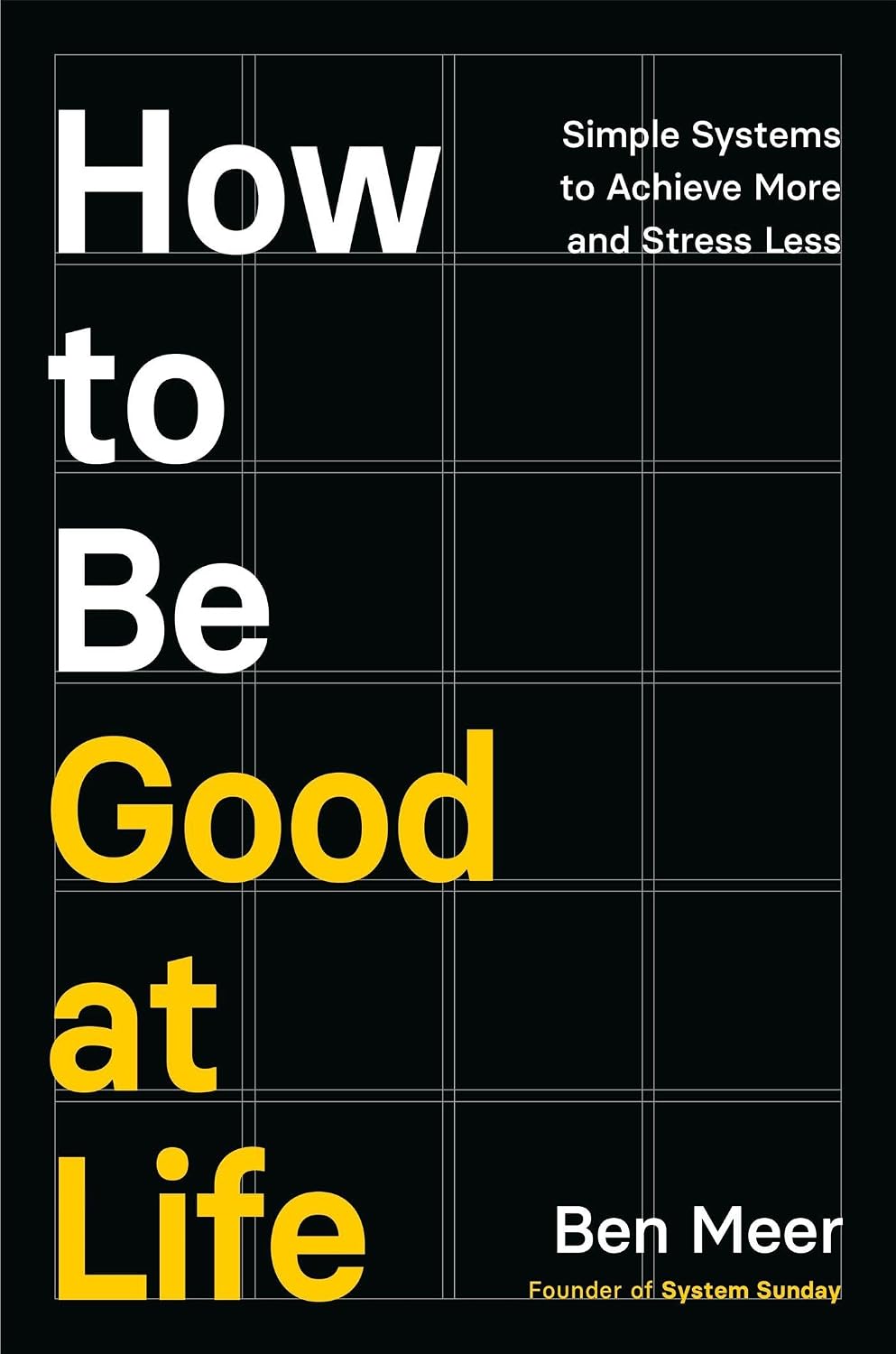 HOW TO BE GOOD AT LIFE: SIMPLE SYSTEMS TO ACHIEVE MORE AND STRESS LESS
