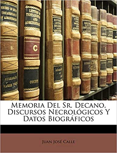 Memoria Del Sr. Decano, Discursos Necrolgicos Y Datos Biogrficos