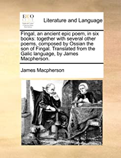 Fingal, an Ancient Epic Poem, in Six Books: Together with Several Other Poems, Composed by Ossian the Son of Fingal. Translated from the Galic Language, by James MacPherson.