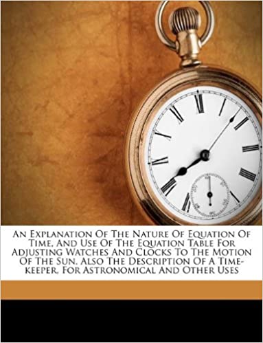 An Explanation of the Nature of Equation of Time, and Use of the Equation Table for Adjusting Watches and Clocks to the Motion of the Sun. Also the ... Time-Keeper, for Astronomical and Other Uses