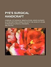 Pye's Surgical Handicraft; A Manual of Surgical Manipulations, Minor Surgery, & Other Matters Connected with the Work of House Surgeons & Surgical Dre