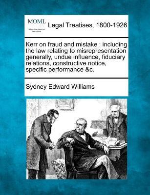 KERR ON FRAUD AND MISTAKE: INCLUDING THE LAW RELATING TO MISREPRESENTATION GENERALLY, UNDUE INFLUENCE, FIDUCIARY RELATIONS, CONSTRUCTIVE NOTICE, SPECIFIC PERFORMANCE &C