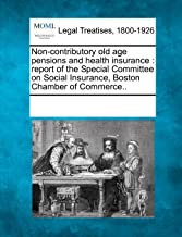 NON-CONTRIBUTORY OLD AGE PENSIONS AND HEALTH INSURANCE: REPORT OF THE SPECIAL COMMITTEE ON SOCIAL INSURANCE, BOSTON CHAMBER OF COMMERCE.
