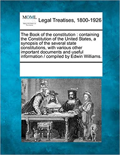 THE BOOK OF THE CONSTITUTION: CONTAINING THE CONSTITUTION OF THE UNITED STATES, A SYNOPSIS OF THE SEVERAL STATE CONSTITUTIONS, WITH VARIOUS OTHER ... INFORMATION / COMPILED BY EDWIN WILLIAMS.