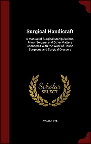 SURGICAL HANDICRAFT: A MANUAL OF SURGICAL MANIPULATIONS, MINOR SURGERY, AND OTHER MATTERS CONNECTED WITH THE WORK OF HOUSE SURGEONS AND SURGICAL DRESSERS