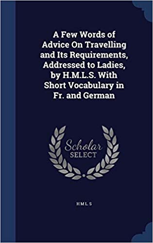 A Few Words of Advice on Travelling and Its Requirements, Addressed to Ladies, by H.M.L.S. with Short Vocabulary in Fr. and German 