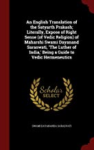 An English Translation of the Satyarth Prakash; Literally, Expose of Right Sense (of Vedic Religion) of Maharshi Swami Dayanand Saraswati, 'The Luther of India, ' Being a Guide to Vedic Hermeneutics