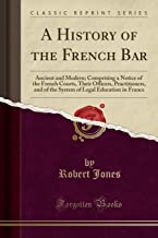 A HISTORY OF THE FRENCH BAR: ANCIENT AND MODERN; COMPRISING A NOTICE OF THE FRENCH COURTS, THEIR OFFICERS, PRACTITIONERS, AND OF THE SYSTEM OF LEGAL EDUCATION IN FRANCE