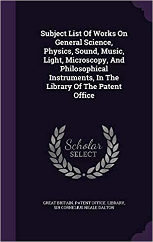 Subject List of Works on General Science, Physics, Sound, Music, Light, Microscopy, and Philosophical Instruments, in the Library of the Patent Office