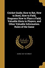 CRICKET GUIDE; HOW TO BAT, HOW TO BOWL, HOW TO FIELD, DIAGRAMS HOW TO PLACE A FIELD, VALUABLE HINTS TO PLAYERS, AND OTHER VALUABLE INFORMATION. RULES OF THE GAME