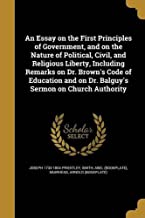 AN ESSAY ON THE FIRST PRINCIPLES OF GOVERNMENT, AND ON THE NATURE OF POLITICAL, CIVIL, AND RELIGIOUS LIBERTY, INCLUDING REMARKS ON DR. BROWN'S CODE OF ... ON DR. BALGUY'S SERMON ON CHURCH AUTHORITY