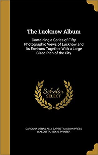 The Lucknow Album: Containing a Series of Fifty Photographic Views of Lucknow and Its Environs Together with a Large Sized Plan of the City