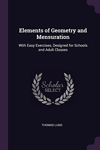 ELEMENTS OF GEOMETRY AND MENSURATION: WITH EASY EXERCISES, DESIGNED FOR SCHOOLS AND ADULT CLASSES