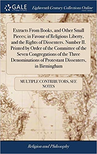 Extracts From Books, and Other Small Pieces; in Favour of Religious Liberty, and the Rights of Dissenters. Number II. Printed by Order of the ... of Protestant Dissenters, in Birmingham 