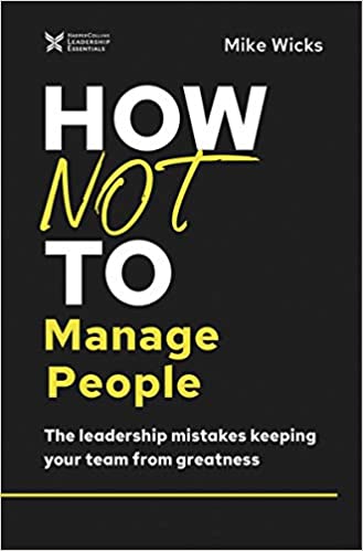 HOW NOT TO MANAGE PEOPLE: THE LEADERSHIP MISTAKES KEEPING YOUR TEAM FROM GREATNESS