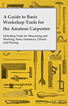 A GUIDE TO BASIC WORKSHOP TOOLS FOR THE AMATEUR CARPENTER - INCLUDING TOOLS FOR MEASURING AND MARKING, SAWS, HAMMERS, CHISELS AND PLANNING