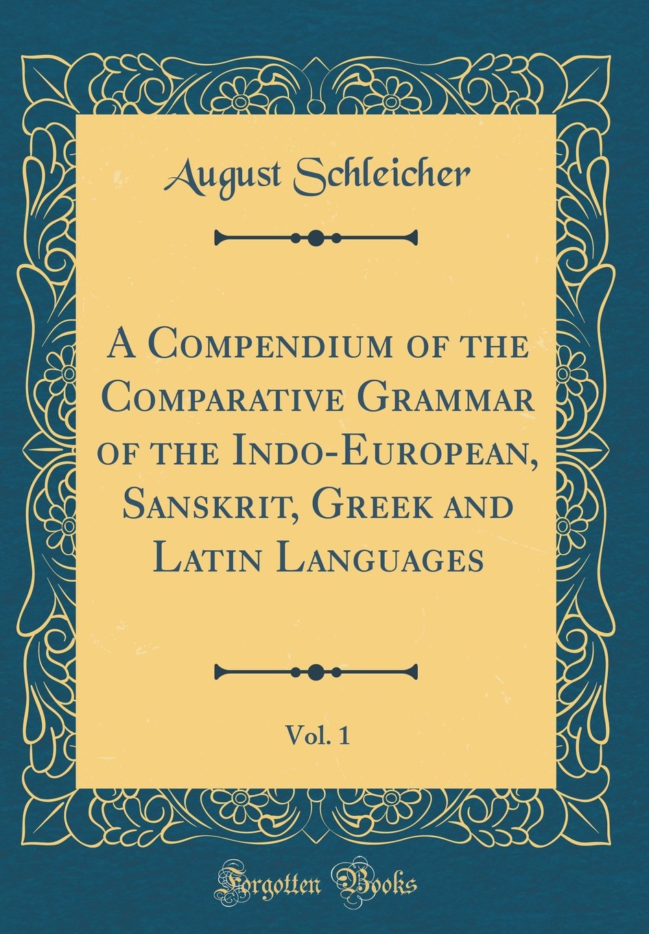 A Compendium of the Comparative Grammar of the Indo-European, Sanskrit, Greek and Latin Languages: By August Schleicher, Part 1