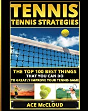 TENNIS: TENNIS STRATEGIES: THE TOP 100 BEST THINGS THAT YOU CAN DO TO GREATLY IMPROVE YOUR TENNIS GAME