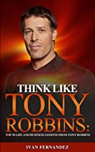 THINK LIKE TONY ROBBINS: TOP 30 LIFE AND BUSINESS LESSONS FROM TONY ROBBINS