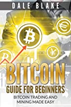 Bitcoin Guide For Beginners: Bitcoin Trading and Mining Made Easy