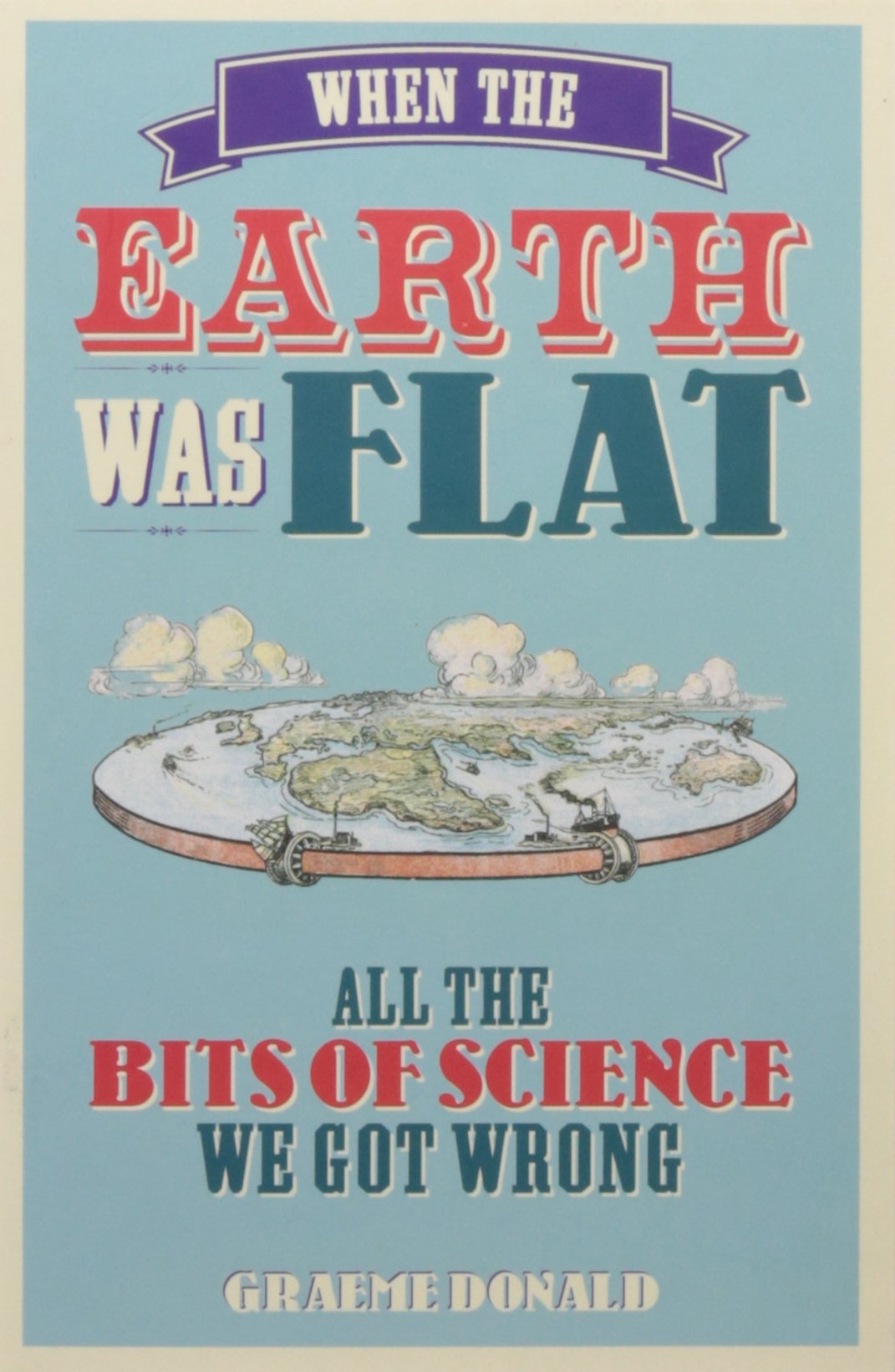 WHEN THE EARTH WAS FLAT: ALL THE BITS OF SCIENCE WE GOT WRONG