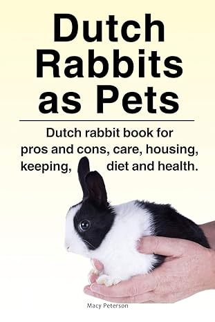 DUTCH RABBITS AS PETS: DUTCH RABBIT BOOK FOR PROS AND CONS, CARE, HOUSING, KEEPING, DIET AND HEALTH.