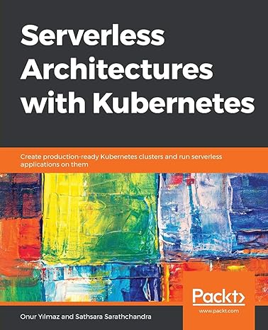 SERVERLESS ARCHITECTURES WITH KUBERNETES: CREATE PRODUCTION-READY KUBERNETES CLUSTERS AND RUN SERVERLESS APPLICATIONS ON THEM 