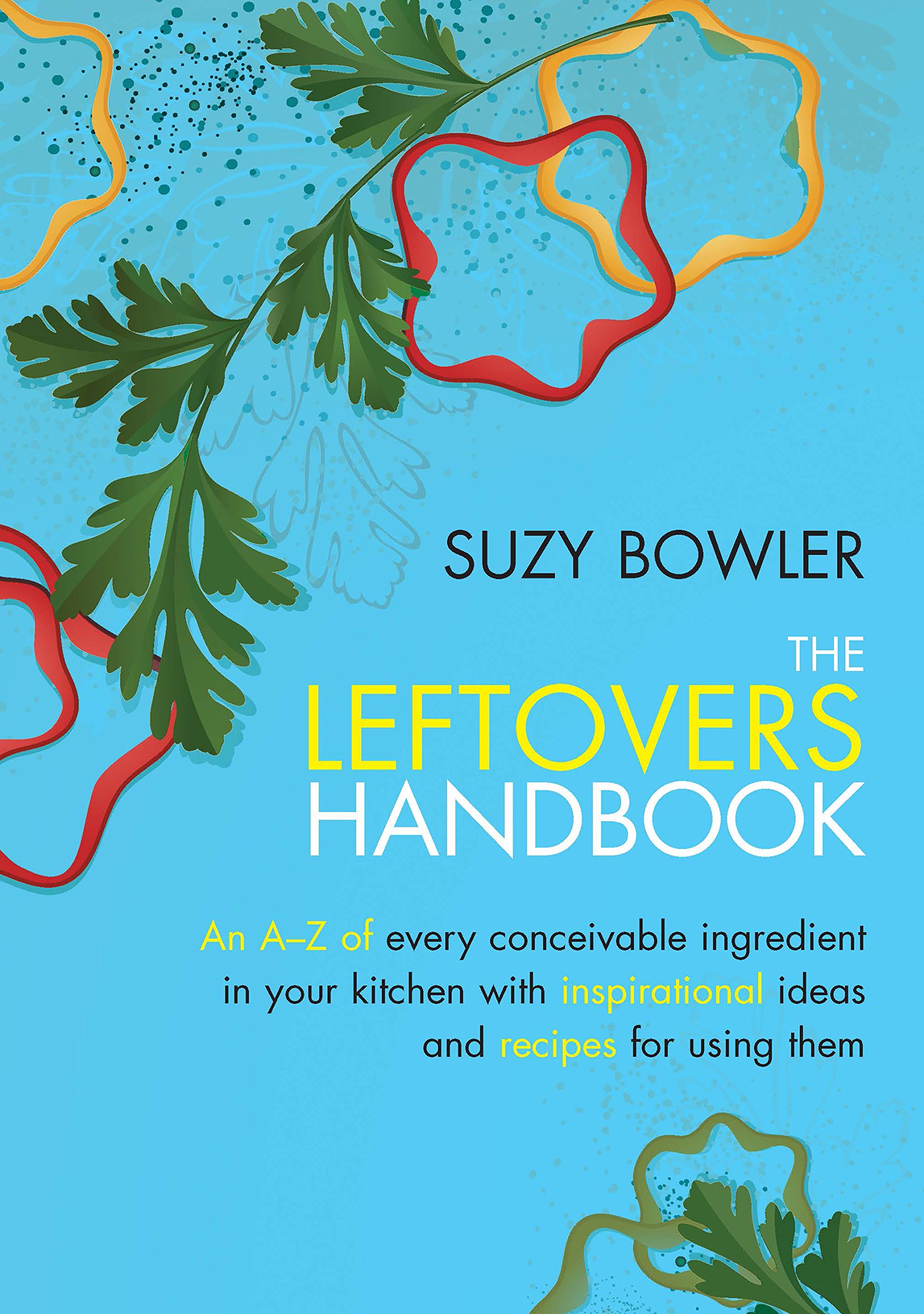 The Leftovers Handbook: A-Z of Every Ingredient In Your Kitchen with Inspirational Ideas For Using Them