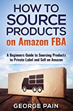 How to Source Products on Amazon FBA: A Beginners Guide to Sourcing Products to Private Label and Sell on Amazon0