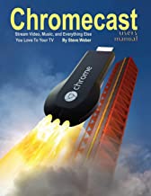 CHROMECAST USERS MANUAL: STREAM VIDEO, MUSIC, AND EVERYTHING ELSE YOU LOVE TO YOUR TV 