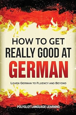 HOW TO GET REALLY GOOD AT GERMAN: LEARN GERMAN TO FLUENCY AND BEYOND 
