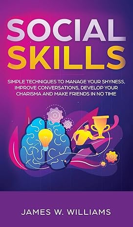 SOCIAL SKILLS: SIMPLE TECHNIQUES TO MANAGE YOUR SHYNESS, IMPROVE CONVERSATIONS, DEVELOP YOUR CHARISMA AND MAKE FRIENDS IN NO TIME 