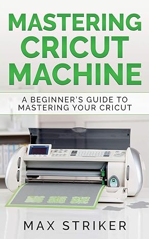 MASTERING CRICUT MACHINE: A BEGINNER'S GUIDE TO MASTERING YOUR CRICUT 