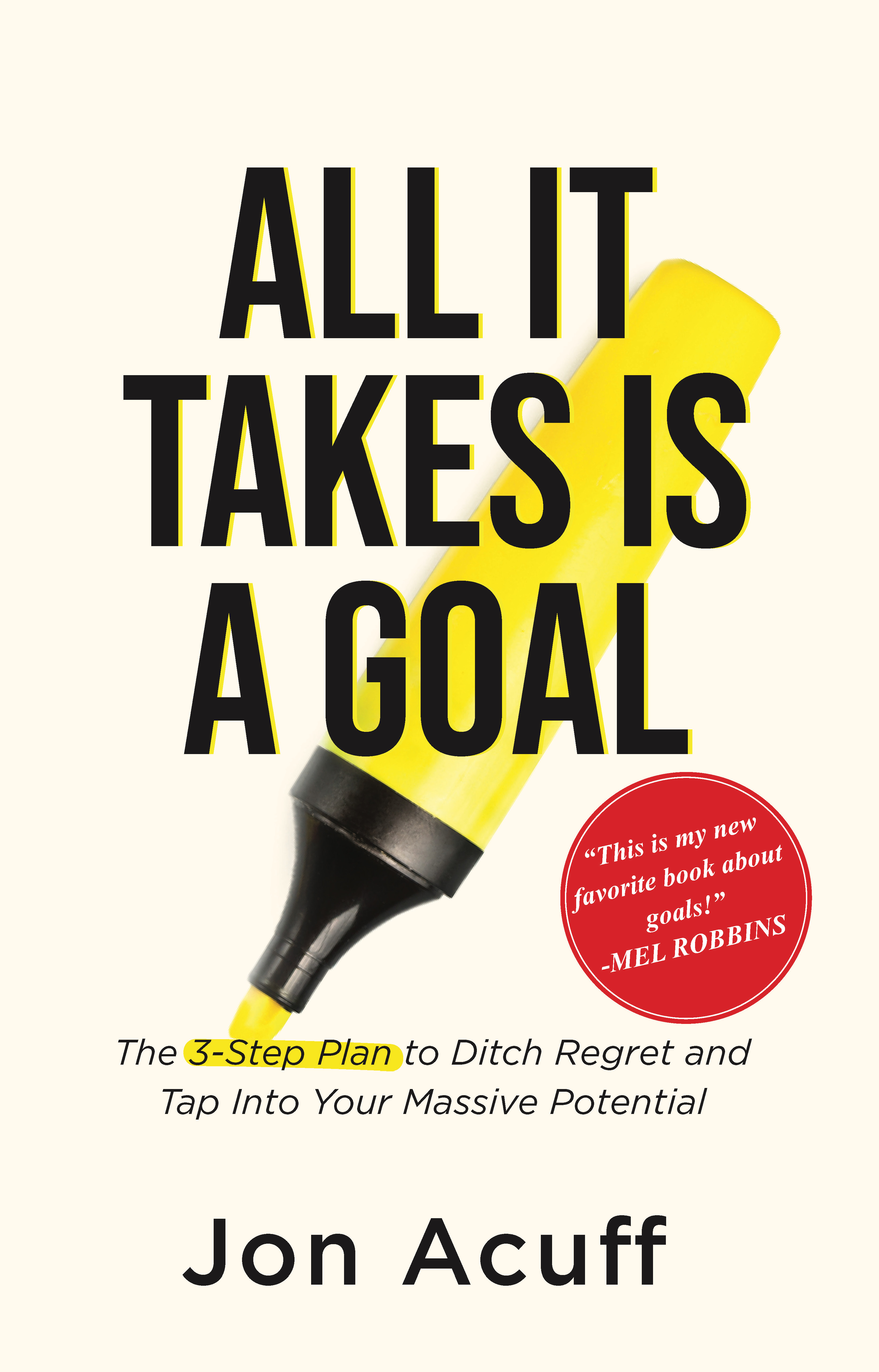 ALL IT TAKES IS A GOAL : THE 3 - STEP PLAN TO DITCH REGRET AND TAP INTO YOUR MASSIVE POTENTIAL