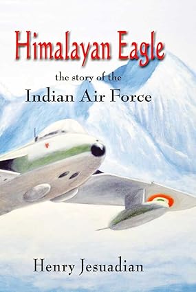 HIMALAYAN EAGLE: THE STORY OF THE INDIAN AIR FORCE